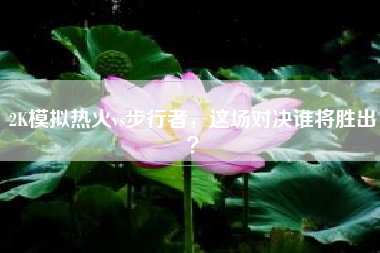 2K模拟热火vs步行者，这场对决谁将胜出？