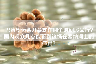 巴黎奥运会开幕式在哪个时间段举行？国内观众几点能看到这场在塞纳河上的盛宴？