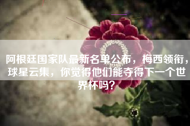 阿根廷国家队最新名单公布，梅西领衔，球星云集，你觉得他们能夺得下一个世界杯吗？