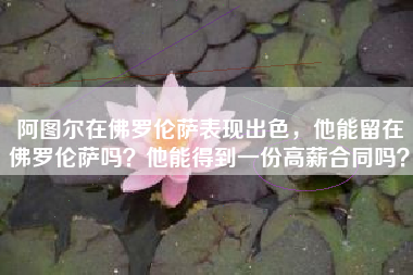 阿图尔在佛罗伦萨表现出色，他能留在佛罗伦萨吗？他能得到一份高薪合同吗？