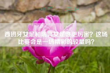 西班牙女足和瑞典女足谁更厉害？这场比赛会是一场精彩的较量吗？