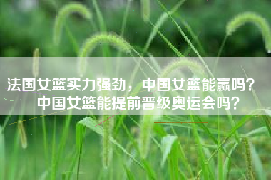 法国女篮实力强劲，中国女篮能赢吗？  中国女篮能提前晋级奥运会吗？