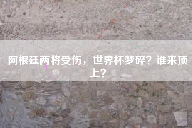 阿根廷两将受伤，世界杯梦碎？谁来顶上？