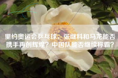 里约奥运会乒乓球，张继科和马龙能否携手再创辉煌？中国队能否继续称霸？