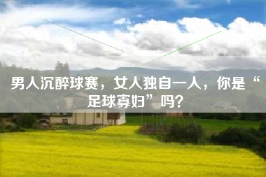 男人沉醉球赛,女人独自一人,你是“足球寡妇”吗?