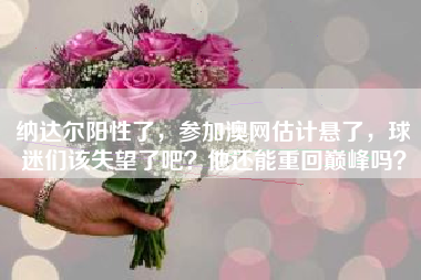 纳达尔阳性了，参加澳网估计悬了，球迷们该失望了吧？他还能重回巅峰吗？