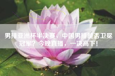 男排亚洲杯半决赛，中国男排能否卫冕冠军？今晚直播，一决高下！