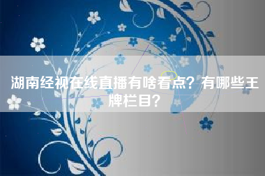 湖南经视在线直播有啥看点？有哪些王牌栏目？