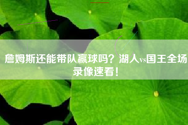 詹姆斯还能带队赢球吗？湖人vs国王全场录像速看！
