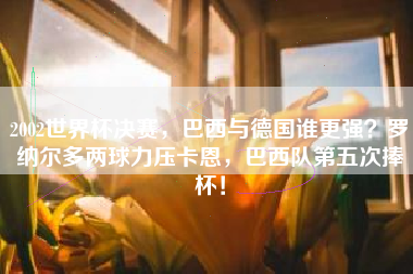 2002世界杯决赛，巴西与德国谁更强？罗纳尔多两球力压卡恩，巴西队第五次捧杯！