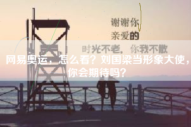 网易奥运，怎么看？刘国梁当形象大使，你会期待吗？