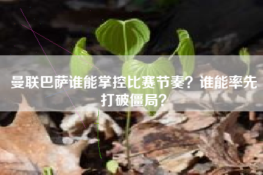 曼联巴萨谁能掌控比赛节奏？谁能率先打破僵局？