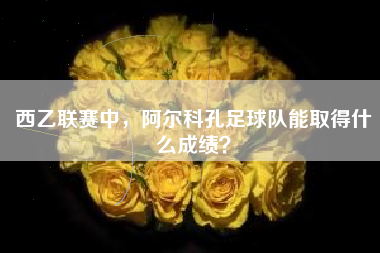 西乙联赛中，阿尔科孔足球队能取得什么成绩？