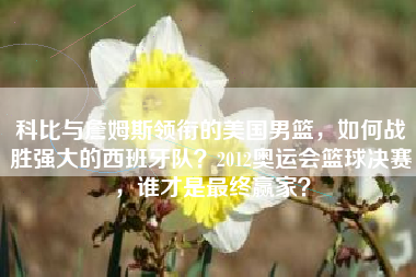 科比与詹姆斯领衔的美国男篮，如何战胜强大的西班牙队？2012奥运会篮球决赛，谁才是最终赢家？