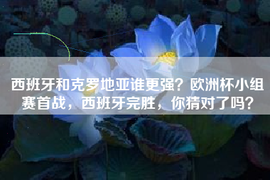 西班牙和克罗地亚谁更强？欧洲杯小组赛首战，西班牙完胜，你猜对了吗？
