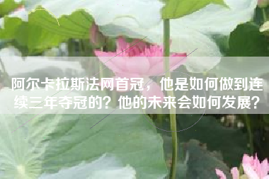 阿尔卡拉斯法网首冠，他是如何做到连续三年夺冠的？他的未来会如何发展？