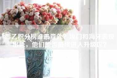 荷乙积分榜谁最意外？埃门和海牙表现出色，他们能否最终进入升级区？