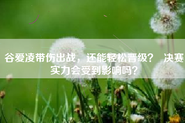 谷爱凌带伤出战，还能轻松晋级？  决赛实力会受到影响吗？