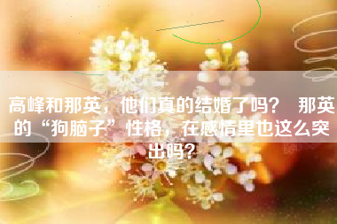 高峰和那英，他们真的结婚了吗？  那英的“狗脑子”性格，在感情里也这么突出吗？