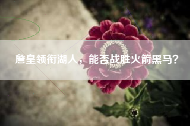 詹皇领衔湖人，能否战胜火箭黑马？