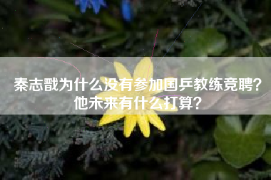 秦志戬为什么没有参加国乒教练竞聘？他未来有什么打算？