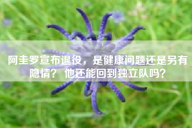 阿圭罗宣布退役，是健康问题还是另有隐情？ 他还能回到独立队吗？