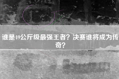 谁是49公斤级最强王者？决赛谁将成为传奇？