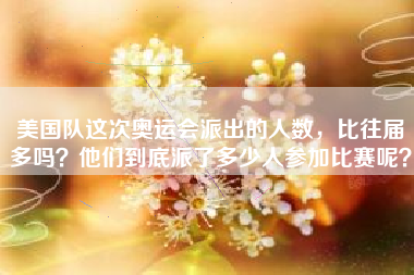 美国队这次奥运会派出的人数，比往届多吗？他们到底派了多少人参加比赛呢？