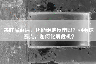 决胜局落后，还能绝地反击吗？羽毛球赛点，如何化解危机？