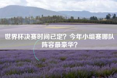 世界杯决赛时间已定？今年小组赛哪队阵容最豪华？
