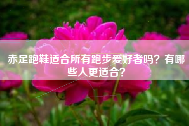 赤足跑鞋适合所有跑步爱好者吗？有哪些人更适合？