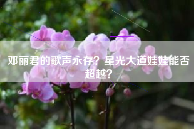 邓丽君的歌声永存？星光大道娃娃能否超越？