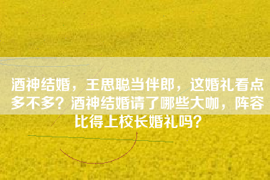 酒神结婚，王思聪当伴郎，这婚礼看点多不多？酒神结婚请了哪些大咖，阵容比得上校长婚礼吗？
