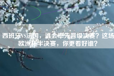 西班牙VS法国，谁会率先晋级决赛？这场欧洲杯半决赛，你更看好谁？
