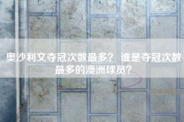 奥沙利文夺冠次数最多？ 谁是夺冠次数最多的澳洲球员？