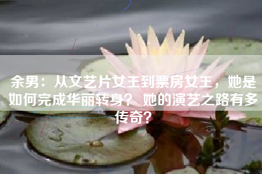 余男：从文艺片女王到票房女王，她是如何完成华丽转身？ 她的演艺之路有多传奇？