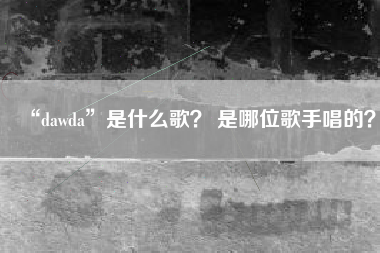 “dawda”是什么歌？ 是哪位歌手唱的？