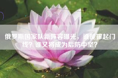 俄罗斯国家队新阵容曝光，谁能撑起门线？谁又将成为后防中坚？