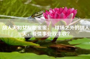 胡人天和女友甜蜜蜜，  球场之外的胡人天，爱情事业双丰收？