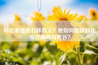 科比老婆是怎样的人？她如何陪伴科比度过巅峰与低谷？