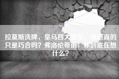 拉莫斯洗牌，皇马四大皆空，难道真的只是巧合吗？弗洛伦蒂诺，你到底在想什么？