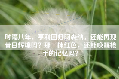 时隔八年，亨利回归阿森纳，还能再现昔日辉煌吗？那一抹红色，还能唤醒枪手的记忆吗？