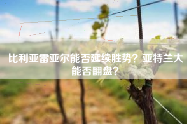 比利亚雷亚尔能否延续胜势？亚特兰大能否翻盘？