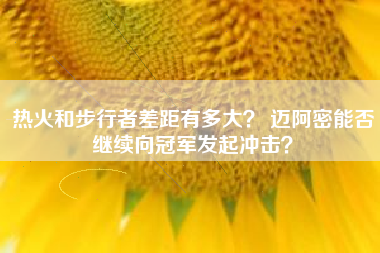 热火和步行者差距有多大？ 迈阿密能否继续向冠军发起冲击？