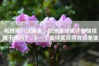 梅西第八次捧金,欧洲金球奖还会继续属于他吗? 下一个金球奖获得者会是谁?