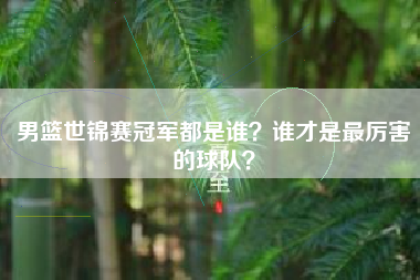 男篮世锦赛冠军都是谁？谁才是最厉害的球队？