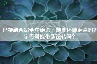 巴特勒两罚全中绝杀，雄鹿还能翻盘吗？字母哥能带队逆转吗？