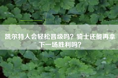 凯尔特人会轻松晋级吗？骑士还能再拿下一场胜利吗？