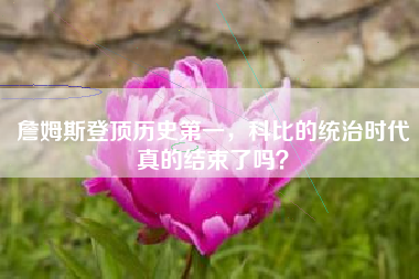 詹姆斯登顶历史第一，科比的统治时代真的结束了吗？