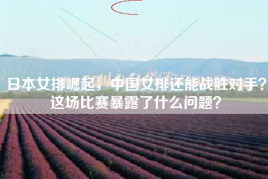 日本女排崛起，中国女排还能战胜对手？这场比赛暴露了什么问题？
